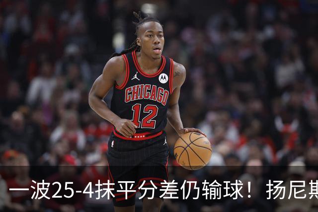 一波25-4抹平分差仍输球！扬尼斯6犯在场-20背锅：鼓励全队显苍白