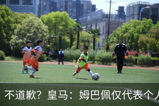 不道歉？皇马：姆巴佩仅代表个人，有权表达个人看法，球队中国赞助商合作正常进行