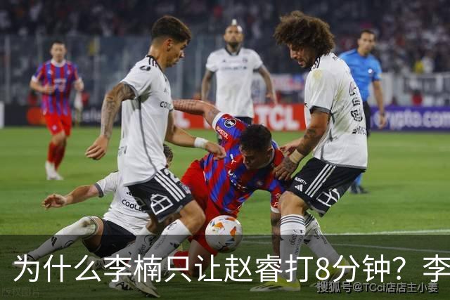 为什么李楠只让赵睿打8分钟？李楠毫不遮掩说出原因，原来如此