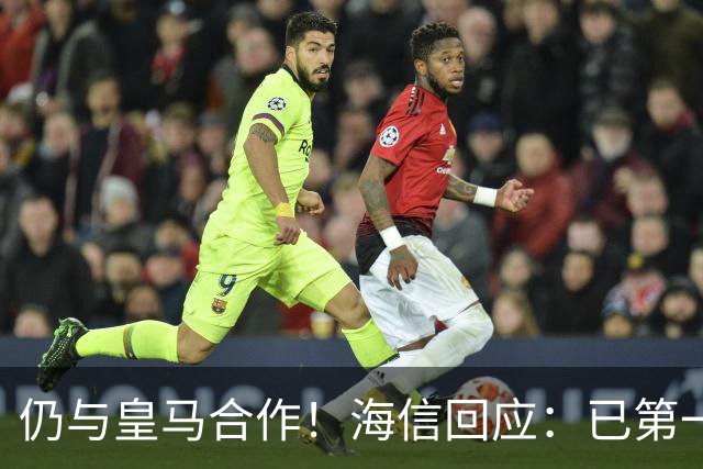 仍与皇马合作！海信回应：已第一时间进行谴责 皇马也已正式回函