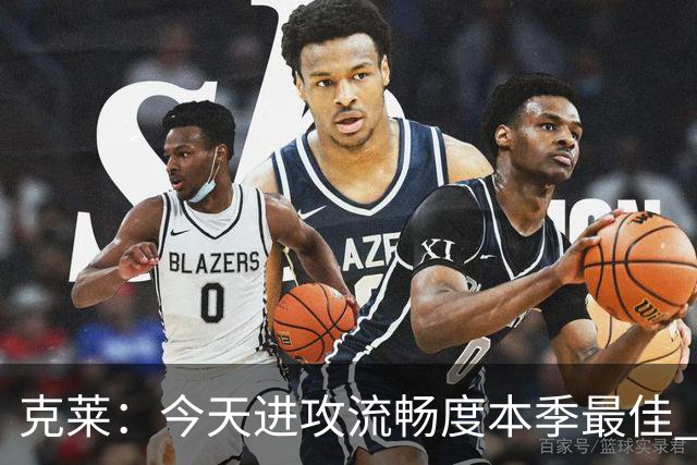 克莱：今天进攻流畅度本季最佳 可依托字母热巴低位牵制继续打磨
