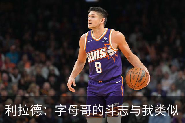 利拉德：字母哥的斗志与我类似 但密尔沃基并没有家的感觉