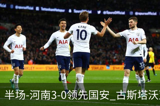 半场-河南3-0领先国安 古斯塔沃双响纳萨里奥破门