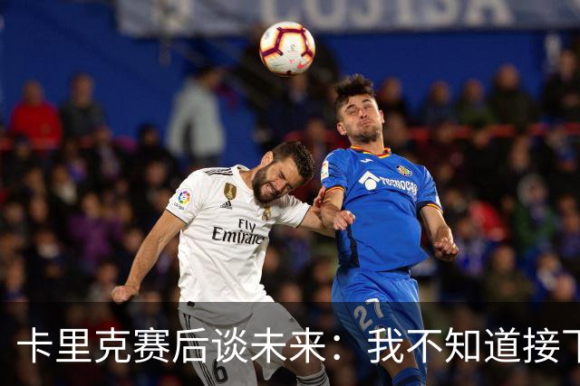 卡里克赛后谈未来：我不知道接下来会怎样