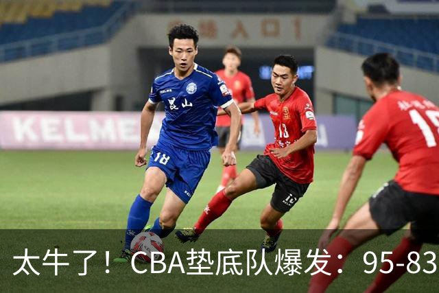 太牛了！CBA垫底队爆发：95-83以下克上，赛季第2胜，终结了2连败