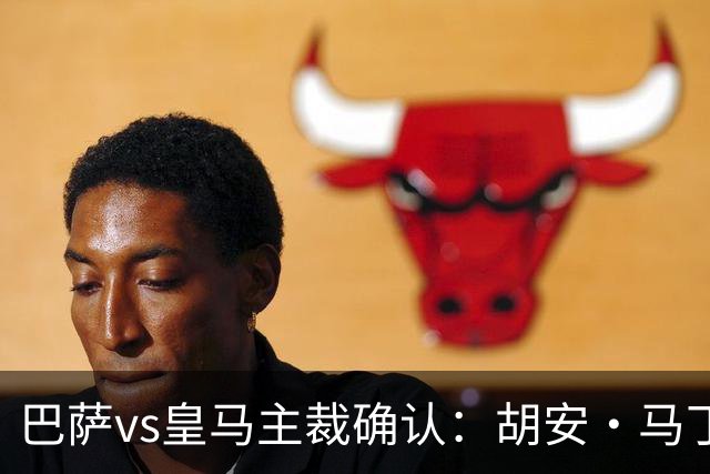 巴萨vs皇马主裁确认：胡安·马丁内斯掌哨，J·伊格莱西亚斯VAR