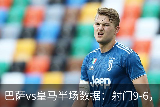 巴萨vs皇马半场数据：射门9-6，射正4-2，得分机会1-3