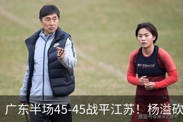 广东半场45-45战平江苏！杨溢砍12分，徐杰又梦游，杜锋现场观战