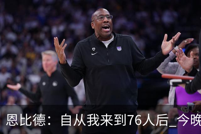 恩比德：自从我来到76人后 今晚的精彩程度能排进前五