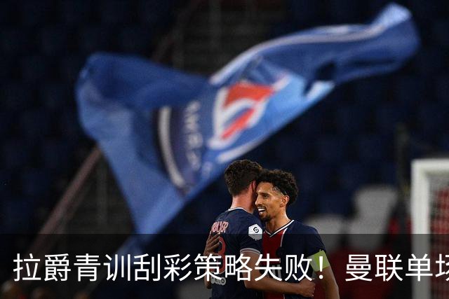 拉爵青训刮彩策略失败！曼联单场10球射手出租坐冷板凳，小妖多数没前途