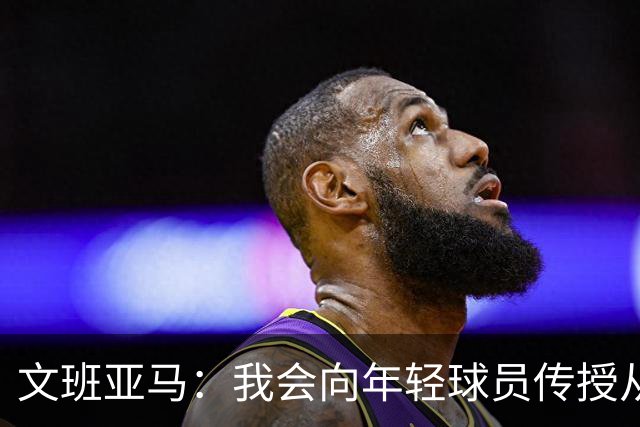 文班亚马：我会向年轻球员传授从保罗等老将那里听到的经验