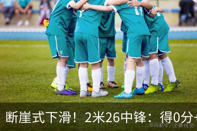 断崖式下滑！2米26中锋：得0分+4失误，在场上输48分