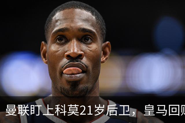 曼联盯上科莫21岁后卫，皇马回购条款成最大拦路虎