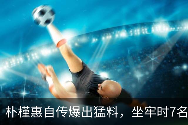 朴槿惠自传爆出猛料，坐牢时7名狱警轮班看守，经常吃不饱被冻醒