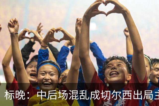 标晚：中后场混乱成切尔西出局主因 战曼联阿隆索急需止颓