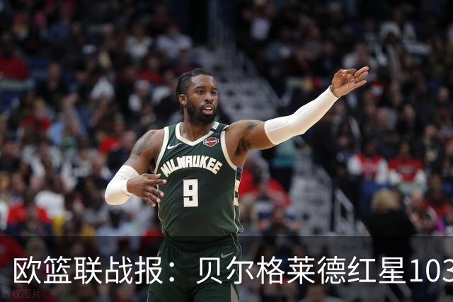 欧篮联战报：贝尔格莱德红星103-73拜仁慕尼黑，杜安-华盛顿16分