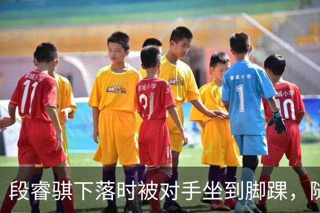 段睿骐下落时被对手坐到脚踝，随后被队友搀扶下场