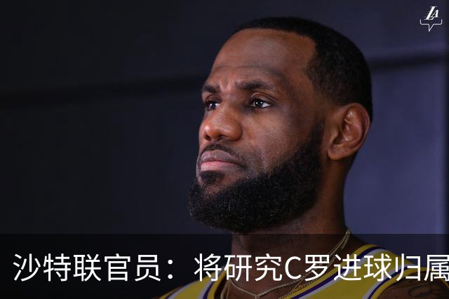 沙特联官员：将研究C罗进球归属争议 不会仅依据裁判报告作出认定