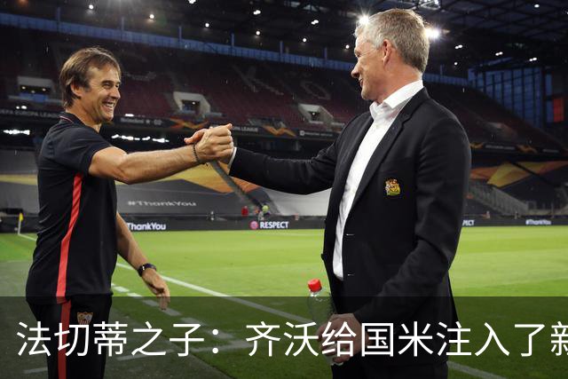 法切蒂之子：齐沃给国米注入了新东西；我喜欢做尝试的球队