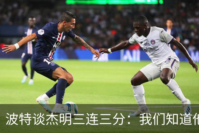 波特谈杰明三连三分：我们知道他有这个能力 所有人都会从中受益