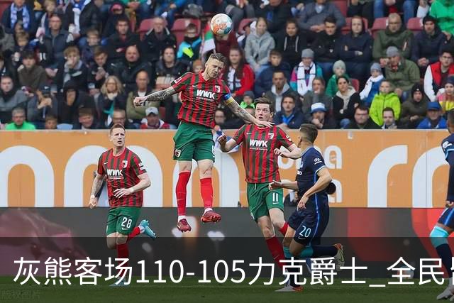灰熊客场110-105力克爵士 全民皆兵展现坚韧斗志