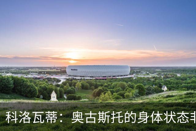 科洛瓦蒂：奥古斯托的身体状态非常好；国米现在很怕反击