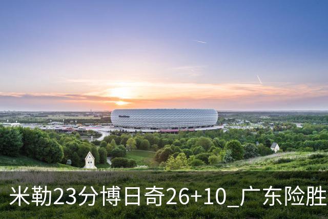 米勒23分博日奇26+10 广东险胜送宁波4连败