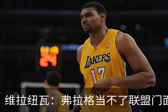 维拉纽瓦：弗拉格当不了联盟门面 NBA是属于黑人的联盟