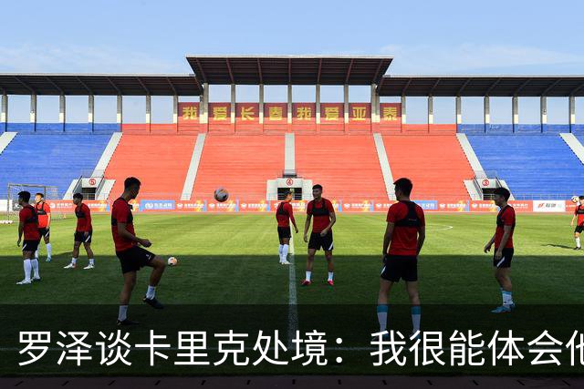 罗泽谈卡里克处境：我很能体会他的感受，教练也只是普通人