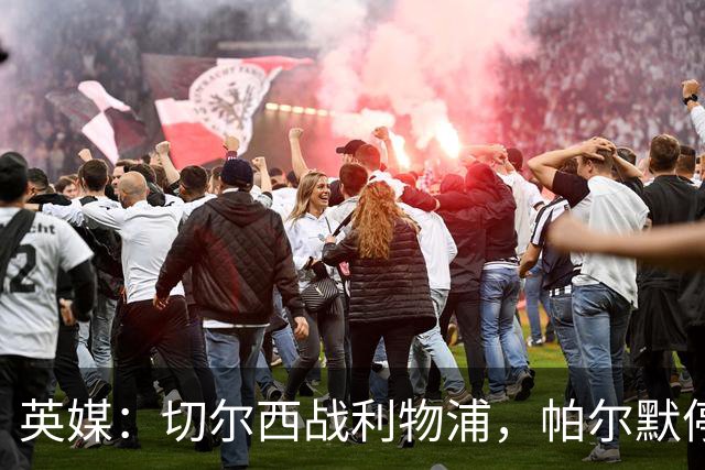 英媒：切尔西战利物浦，帕尔默停赛埃斯特旺有望首发