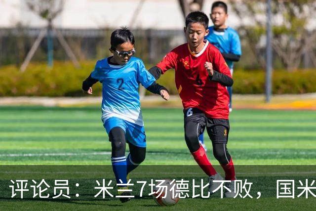 评论员：米兰7场德比不败，国米靠阵容深度可能决定胜负