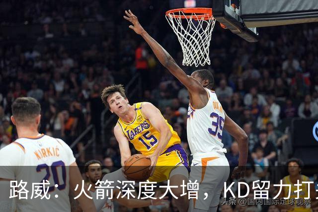 路威：火箭深度大增，KD留力打关键时刻会制造大麻烦