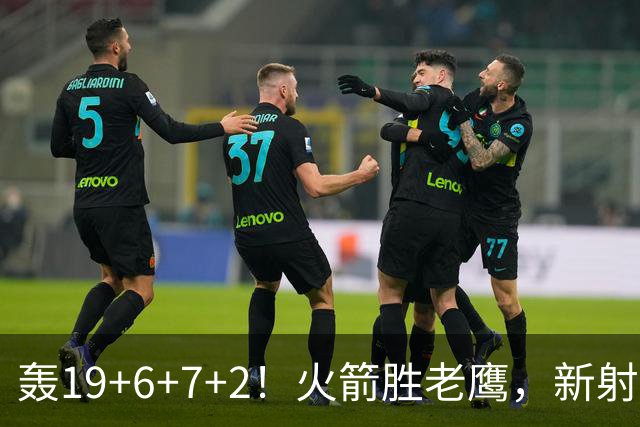 轰19+6+7+2！火箭胜老鹰，新射手爆发，3项数据全队第一，大合同稳了？