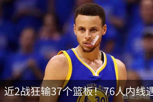 近2战狂输37个篮板！76人内线遇危机，詹姆斯打中锋不是长久之计