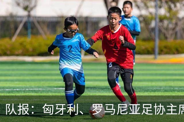队报：匈牙利、罗马尼亚足协主席或成国际足联主席竞选备选