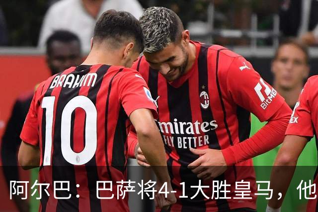 阿尔巴：巴萨将4-1大胜皇马，他们现在的状态我很安心