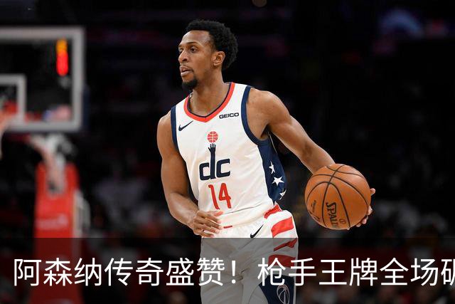 阿森纳传奇盛赞！枪手王牌全场碾压！阿尔特塔喜获争冠基石