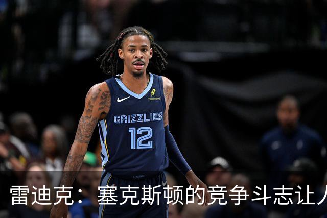 雷迪克：塞克斯顿的竞争斗志让人欣赏，我们有顶级防守潜力