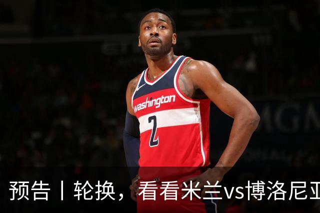 预告丨轮换，看看米兰vs博洛尼亚预测首发
