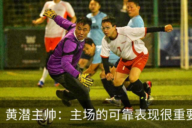 黄潜主帅：主场的可靠表现很重要，会帮助我们建立信心
