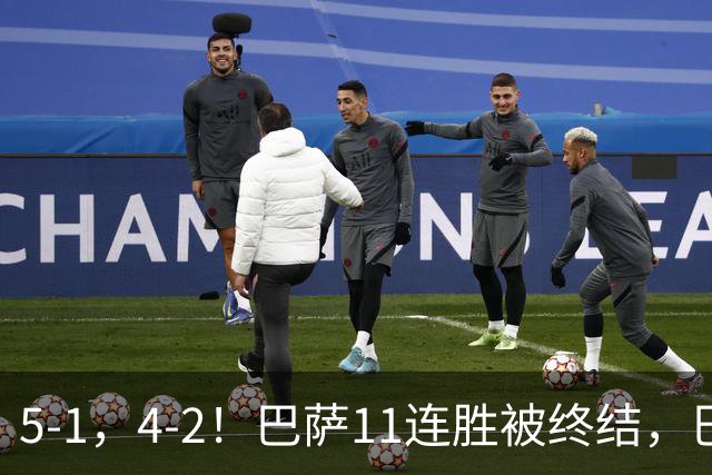 5-1，4-2！巴萨11连胜被终结，巴黎四人受伤，亚马尔“送大礼”