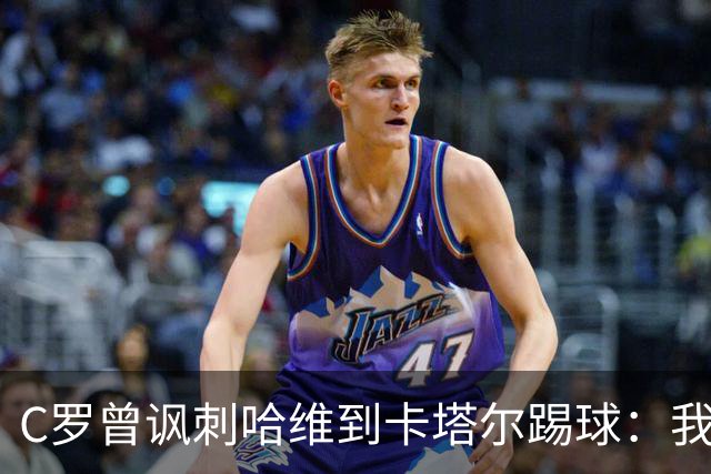 C罗曾讽刺哈维到卡塔尔踢球：我不知道他是否还在踢