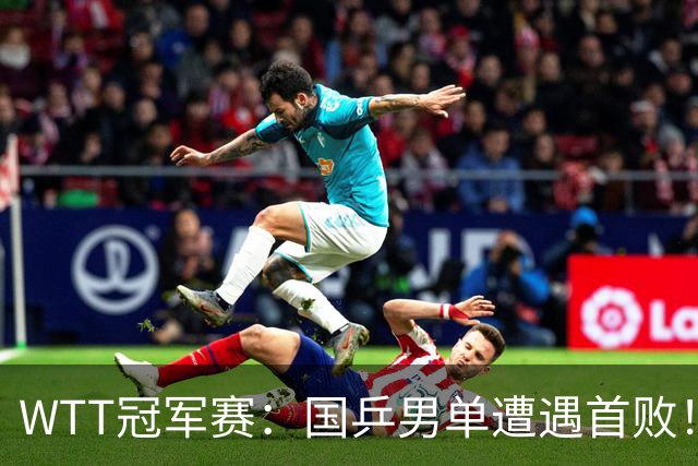 WTT冠军赛：国乒男单遭遇首败！温瑞博0:3正赛一轮游，梁靖崑晋级