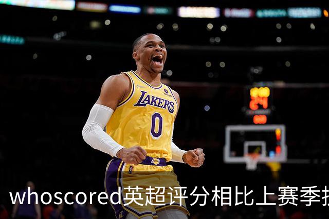 whoscored英超评分相比上赛季提升榜：伊萨克压萨维奥居首